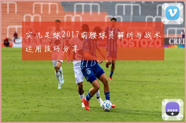 实况足球2017前腰球员解析与战术运用技巧分享