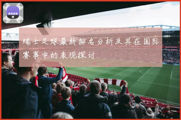 瑞士足球最新排名分析及其在国际赛事中的表现探讨