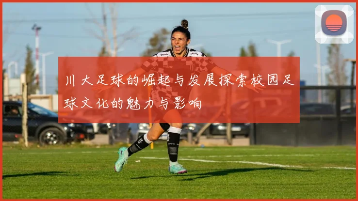 川大足球的崛起与发展探索校园足球文化的魅力与影响