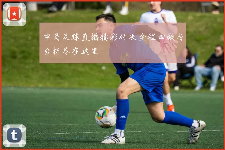 中乌足球直播精彩对决全程回顾与分析尽在这里