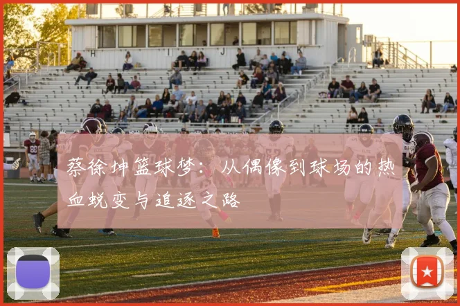 蔡徐坤篮球梦：从偶像到球场的热血蜕变与追逐之路