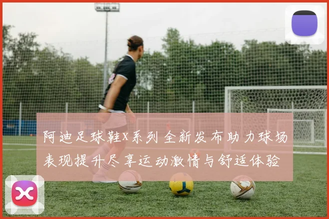 阿迪足球鞋x系列全新发布助力球场表现提升尽享运动激情与舒适体验