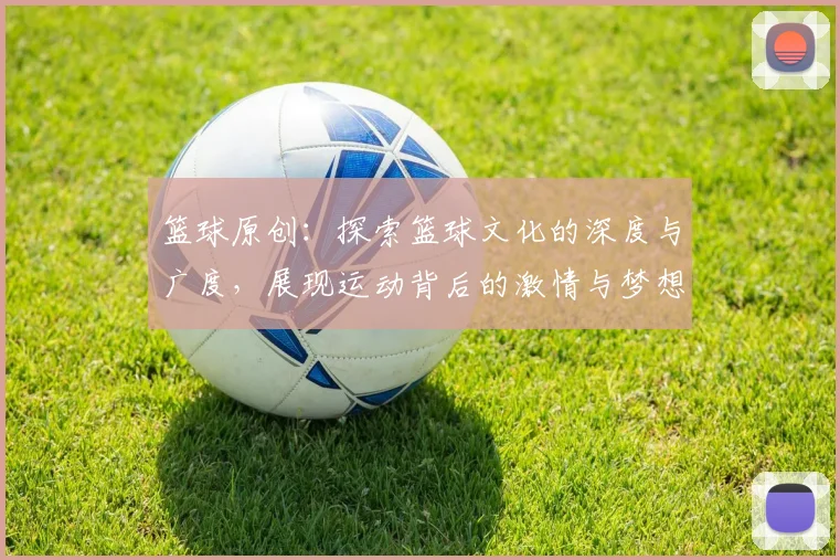 篮球原创：探索篮球文化的深度与广度，展现运动背后的激情与梦想
