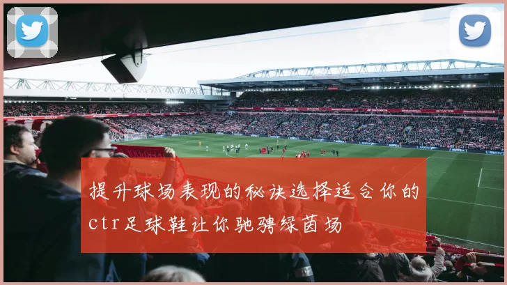 提升球场表现的秘诀选择适合你的ctr足球鞋让你驰骋绿茵场