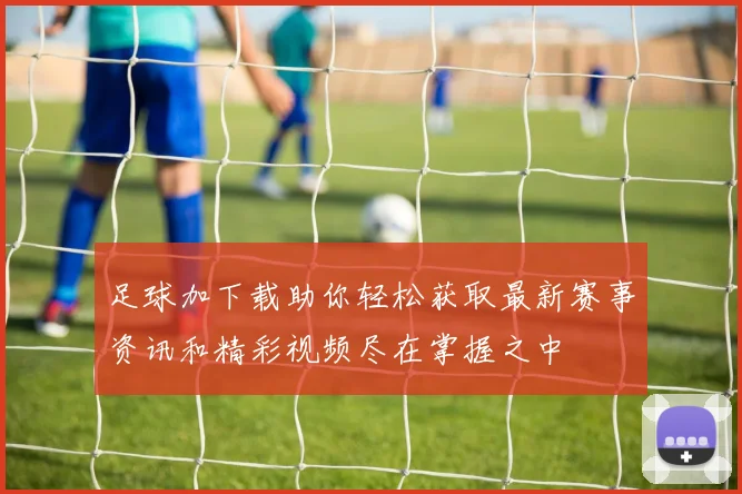 足球加下载助你轻松获取最新赛事资讯和精彩视频尽在掌握之中