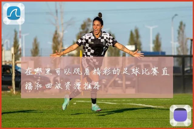 在哪里可以观看精彩的足球比赛直播和回放资源推荐