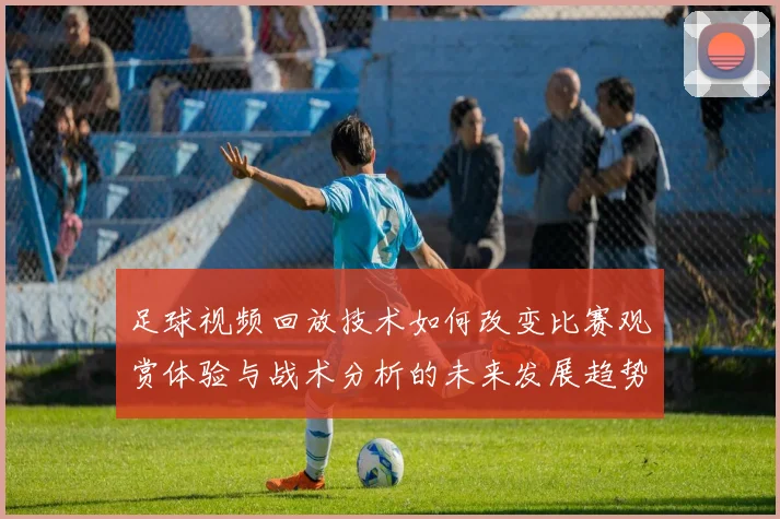 足球视频回放技术如何改变比赛观赏体验与战术分析的未来发展趋势