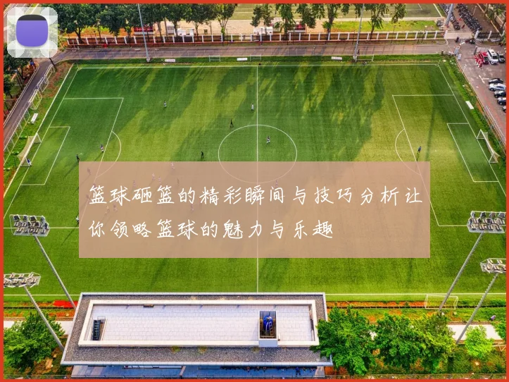 篮球砸篮的精彩瞬间与技巧分析让你领略篮球的魅力与乐趣