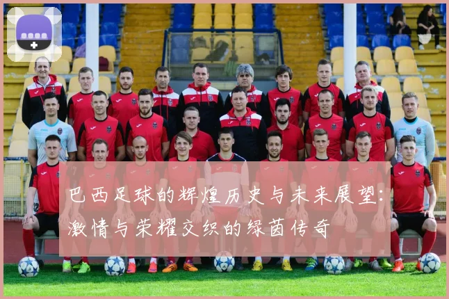 巴西足球的辉煌历史与未来展望:激情与荣耀交织的绿茵传奇