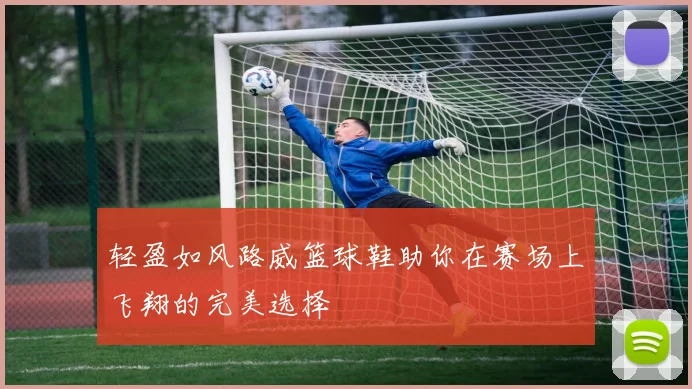 轻盈如风路威篮球鞋助你在赛场上飞翔的完美选择