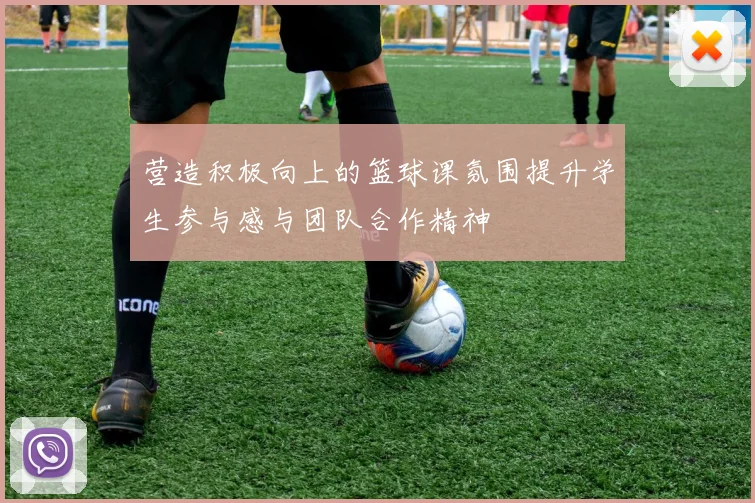 营造积极向上的篮球课氛围提升学生参与感与团队合作精神