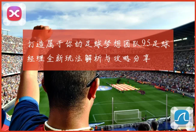 打造属于你的足球梦想团队95足球经理全新玩法解析与攻略分享