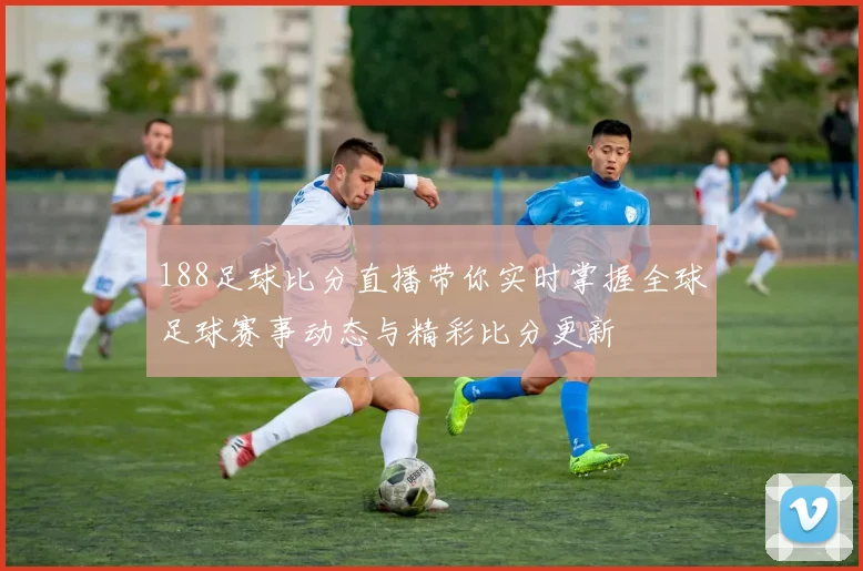 188足球比分直播带你实时掌握全球足球赛事动态与精彩比分更新