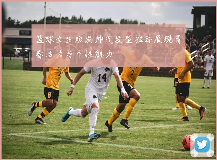 篮球女生短发帅气发型推荐展现青春活力与个性魅力