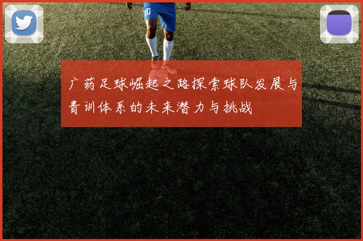 广药足球崛起之路探索球队发展与青训体系的未来潜力与挑战