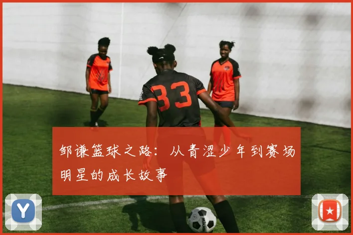 邹谦篮球之路：从青涩少年到赛场明星的成长故事