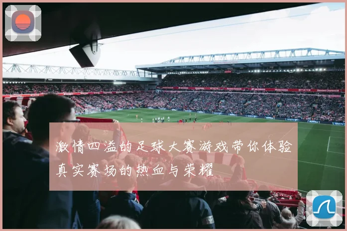 激情四溢的足球大赛游戏带你体验真实赛场的热血与荣耀