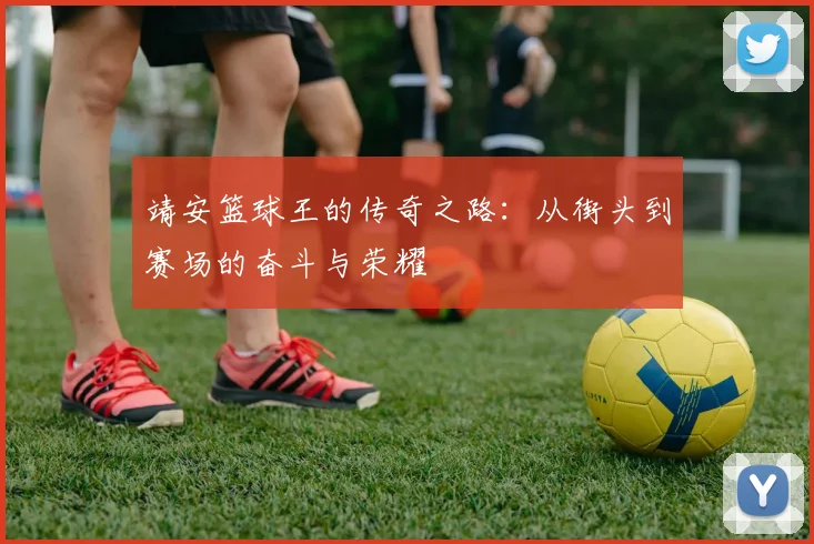 靖安篮球王的传奇之路：从街头到赛场的奋斗与荣耀