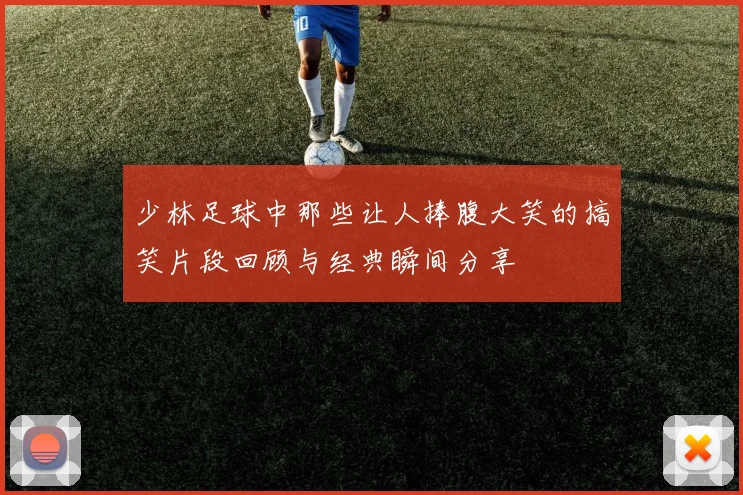 少林足球中那些让人捧腹大笑的搞笑片段回顾与经典瞬间分享